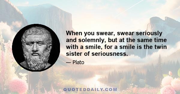 When you swear, swear seriously and solemnly, but at the same time with a smile, for a smile is the twin sister of seriousness.