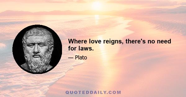 Where love reigns, there's no need for laws.