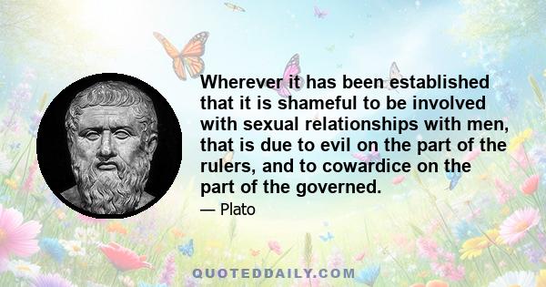 Wherever it has been established that it is shameful to be involved with sexual relationships with men, that is due to evil on the part of the rulers, and to cowardice on the part of the governed.