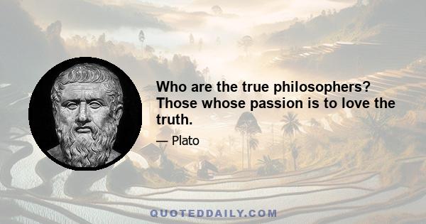 Who are the true philosophers? Those whose passion is to love the truth.