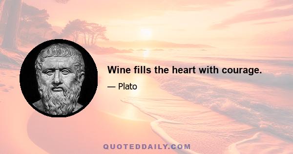 Wine fills the heart with courage.