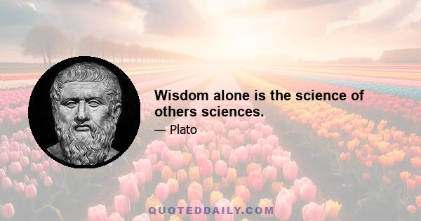 Wisdom alone is the science of others sciences.