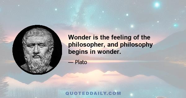 Wonder is the feeling of the philosopher, and philosophy begins in wonder.