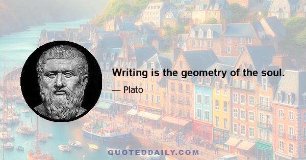 Writing is the geometry of the soul.