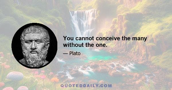 You cannot conceive the many without the one.