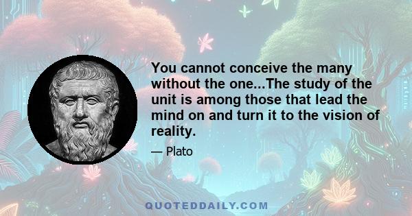 You cannot conceive the many without the one...The study of the unit is among those that lead the mind on and turn it to the vision of reality.