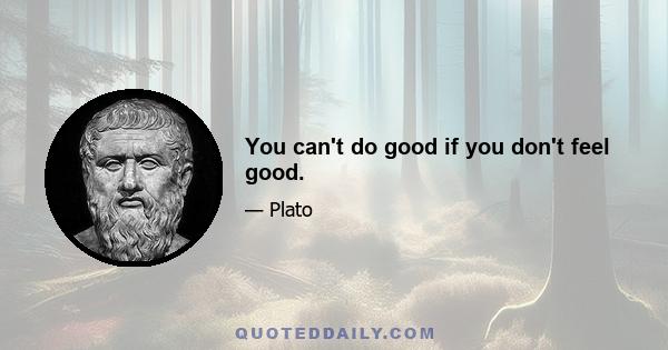 You can't do good if you don't feel good.