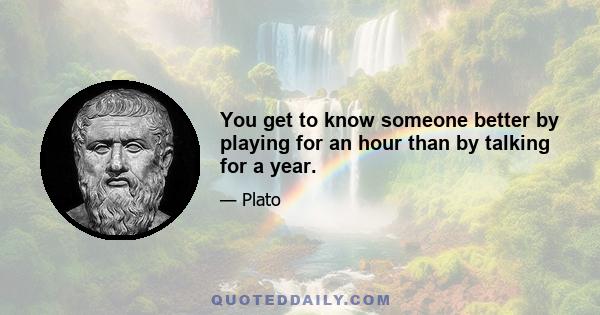 You get to know someone better by playing for an hour than by talking for a year.