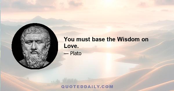 You must base the Wisdom on Love.