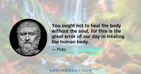 You ought not to heal the body without the soul, for this is the great error of our day in treating the human body.