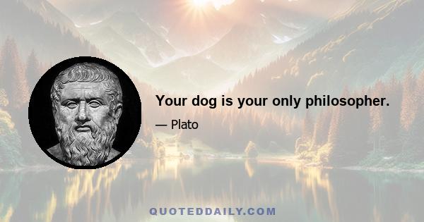 Your dog is your only philosopher.