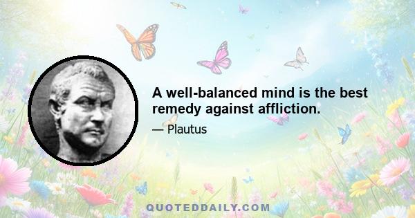 A well-balanced mind is the best remedy against affliction.