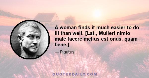 A woman finds it much easier to do ill than well. [Lat., Mulieri nimio male facere melius est onus, quam bene.]