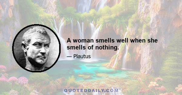 A woman smells well when she smells of nothing.