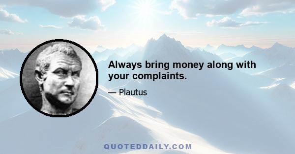 Always bring money along with your complaints.