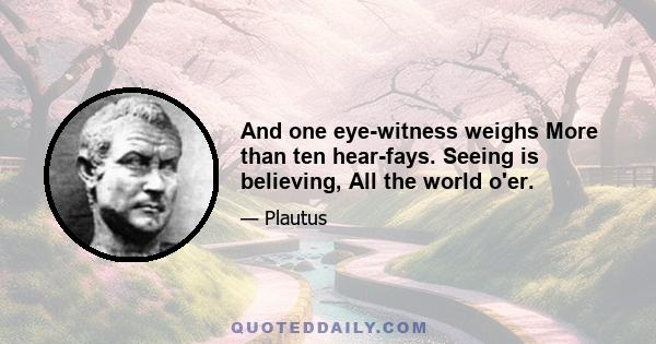 And one eye-witness weighs More than ten hear-fays. Seeing is believing, All the world o'er.