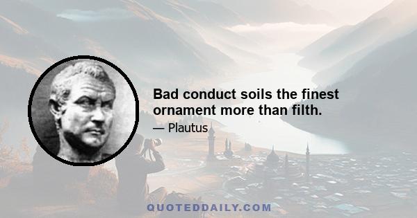 Bad conduct soils the finest ornament more than filth.