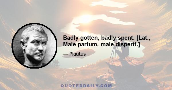 Badly gotten, badly spent. [Lat., Male partum, male disperit.]