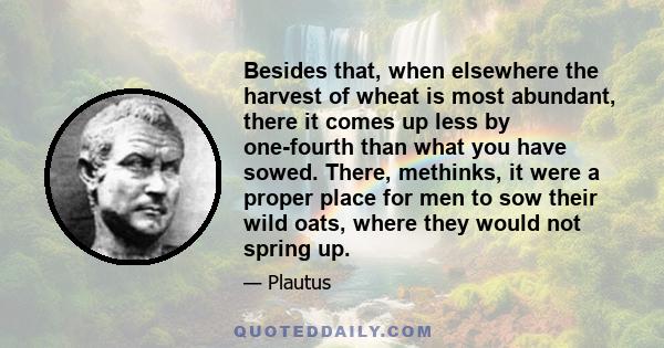 Besides that, when elsewhere the harvest of wheat is most abundant, there it comes up less by one-fourth than what you have sowed. There, methinks, it were a proper place for men to sow their wild oats, where they would 