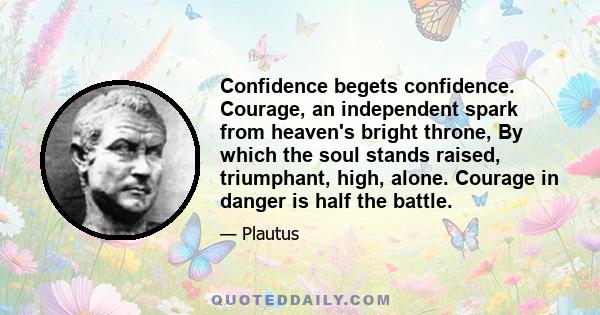 Confidence begets confidence. Courage, an independent spark from heaven's bright throne, By which the soul stands raised, triumphant, high, alone. Courage in danger is half the battle.