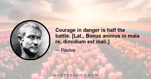 Courage in danger is half the battle. [Lat., Bonus animus in mala re, dimidium est mali.]