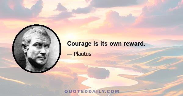 Courage is its own reward.