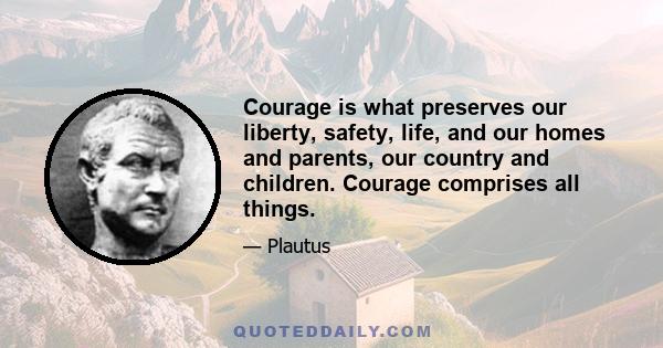 Courage is what preserves our liberty, safety, life, and our homes and parents, our country and children. Courage comprises all things.