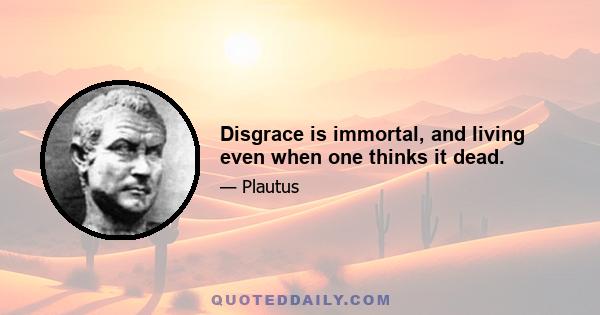 Disgrace is immortal, and living even when one thinks it dead.