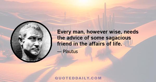 Every man, however wise, needs the advice of some sagacious friend in the affairs of life.