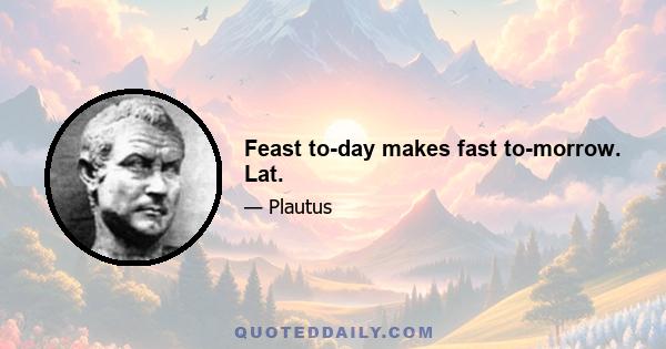 Feast to-day makes fast to-morrow. Lat.