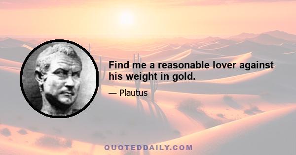 Find me a reasonable lover against his weight in gold.