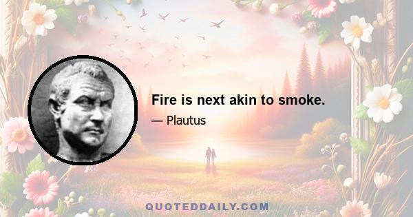 Fire is next akin to smoke.