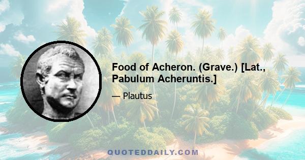 Food of Acheron. (Grave.) [Lat., Pabulum Acheruntis.]