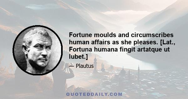 Fortune moulds and circumscribes human affairs as she pleases. [Lat., Fortuna humana fingit artatque ut lubet.]