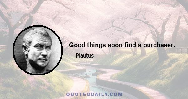 Good things soon find a purchaser.