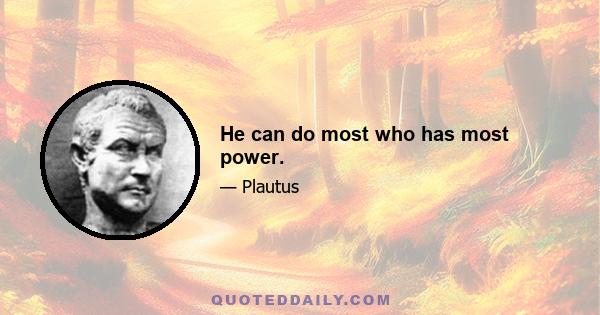 He can do most who has most power.