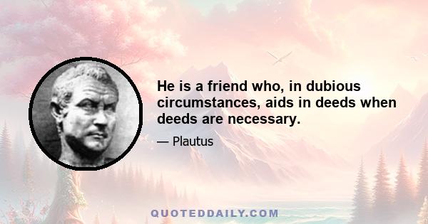 He is a friend who, in dubious circumstances, aids in deeds when deeds are necessary.