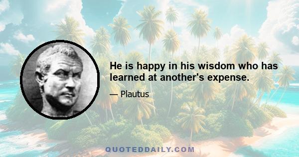 He is happy in his wisdom who has learned at another's expense.