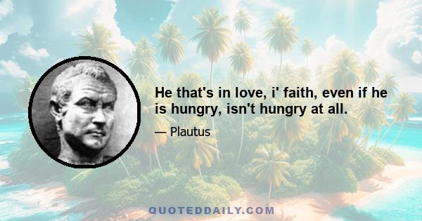 He that's in love, i' faith, even if he is hungry, isn't hungry at all.