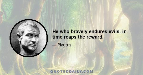 He who bravely endures evils, in time reaps the reward.