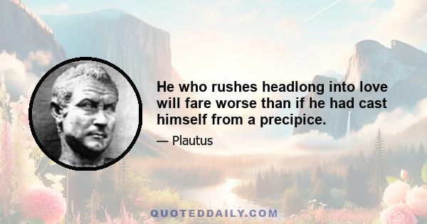 He who rushes headlong into love will fare worse than if he had cast himself from a precipice.