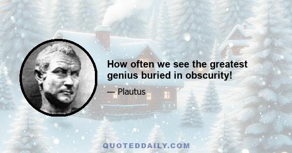 How often we see the greatest genius buried in obscurity!