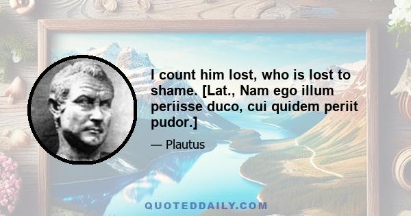 I count him lost, who is lost to shame. [Lat., Nam ego illum periisse duco, cui quidem periit pudor.]