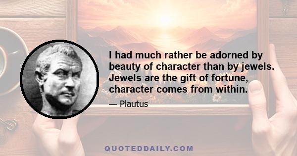 I had much rather be adorned by beauty of character than by jewels. Jewels are the gift of fortune, character comes from within.