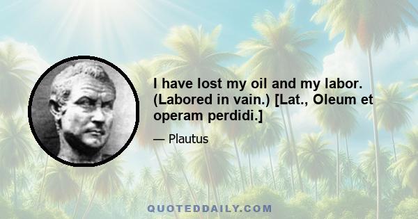 I have lost my oil and my labor. (Labored in vain.) [Lat., Oleum et operam perdidi.]