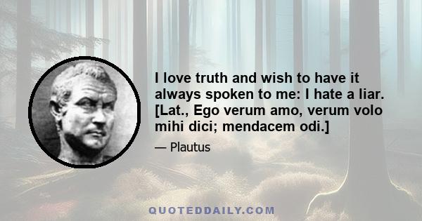 I love truth and wish to have it always spoken to me: I hate a liar. [Lat., Ego verum amo, verum volo mihi dici; mendacem odi.]