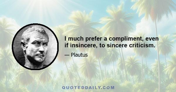 I much prefer a compliment, even if insincere, to sincere criticism.