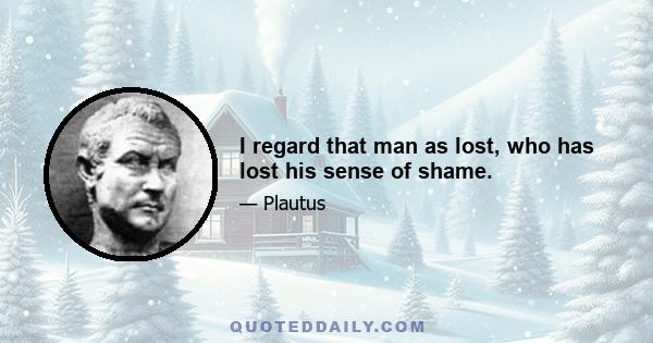 I regard that man as lost, who has lost his sense of shame.