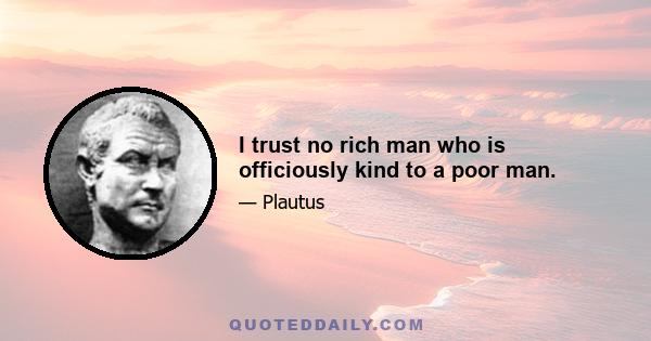 I trust no rich man who is officiously kind to a poor man.