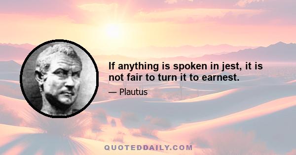 If anything is spoken in jest, it is not fair to turn it to earnest.